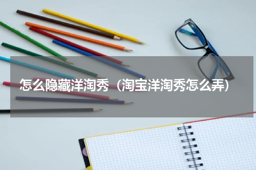 怎么隐藏洋淘秀（淘宝洋淘秀怎么弄）