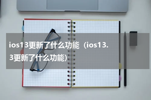 ios13更新了什么功能（ios13.3更新了什么功能）