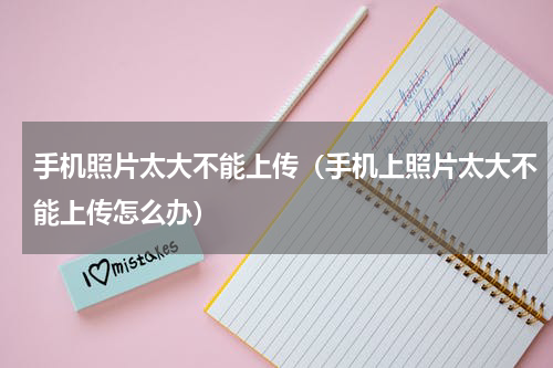 手机照片太大不能上传（手机上照片太大不能上传怎么办）