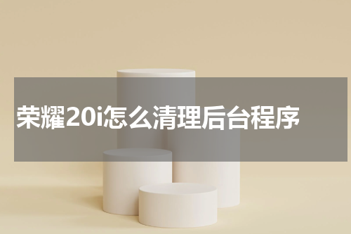 荣耀20i怎么清理后台程序