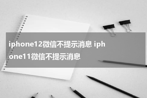 iphone12微信不提示消息 iphone11微信不提示消息