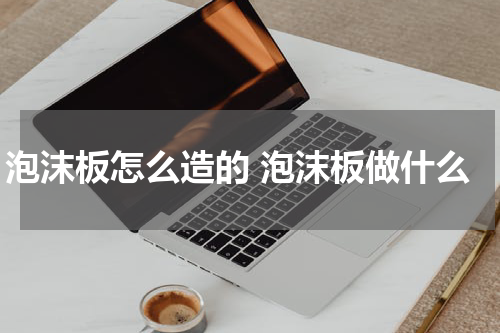 泡沫板怎么造的 泡沫板做什么