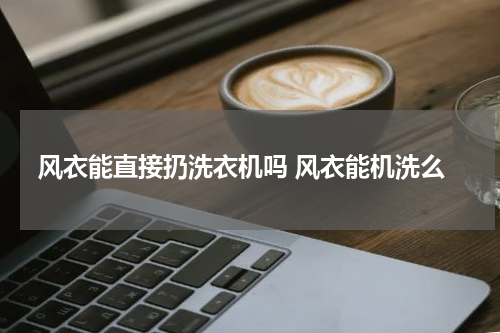 风衣能直接扔洗衣机吗 风衣能机洗么