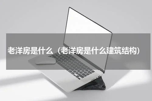 老洋房是什么（老洋房是什么建筑结构）