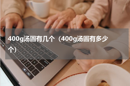 400g汤圆有几个（400g汤圆有多少个）