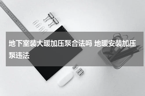 地下室装大暖加压泵合法吗 地暖安装加压泵违法