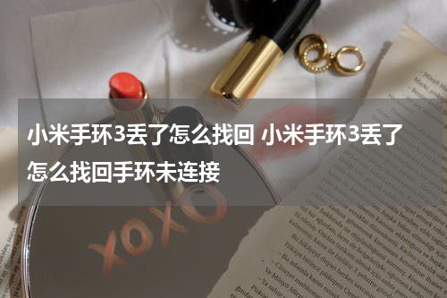 小米手环3丢了怎么找回 小米手环3丢了怎么找回手环未连接