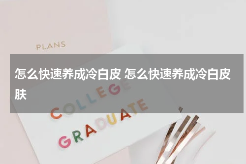 怎么快速养成冷白皮 怎么快速养成冷白皮肤