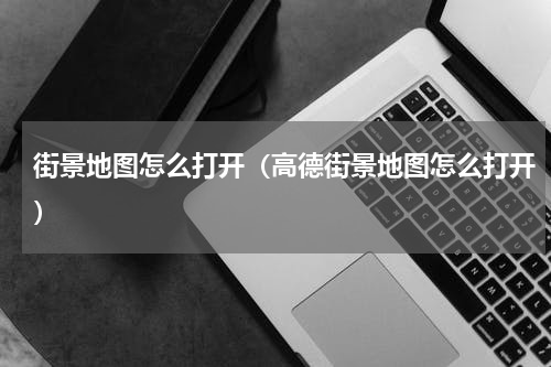 街景地图怎么打开（高德街景地图怎么打开）