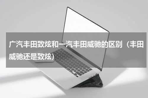 广汽丰田致炫和一汽丰田威驰的区别（丰田威驰还是致炫）