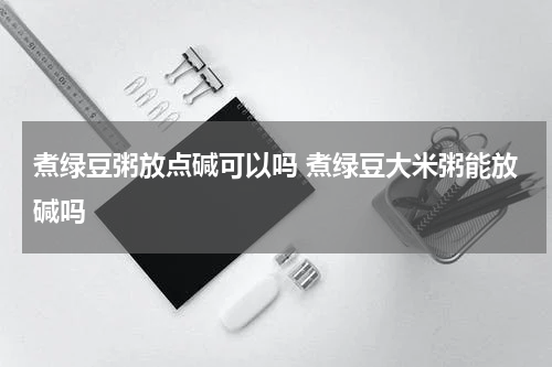 煮绿豆粥放点碱可以吗 煮绿豆大米粥能放碱吗