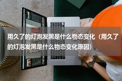 用久了的灯泡发黑是什么物态变化（用久了的灯泡发黑是什么物态变化原因）