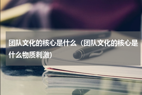 团队文化的核心是什么（团队文化的核心是什么物质刺激）