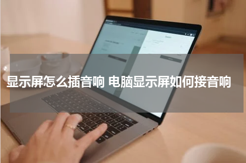显示屏怎么插音响 电脑显示屏如何接音响