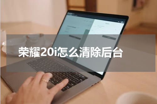 荣耀20i怎么清除后台