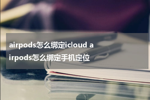 airpods怎么绑定icloud airpods怎么绑定手机定位