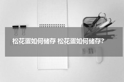 松花蛋如何储存 松花蛋如何储存?