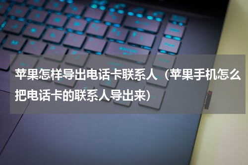 苹果怎样导出电话卡联系人（苹果手机怎么把电话卡的联系人导出来）
