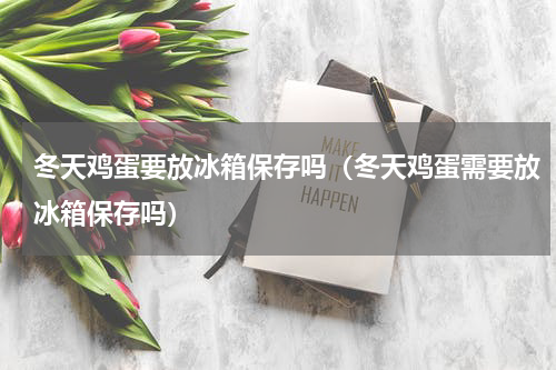 冬天鸡蛋要放冰箱保存吗（冬天鸡蛋需要放冰箱保存吗）