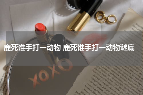 鹿死谁手打一动物 鹿死谁手打一动物谜底