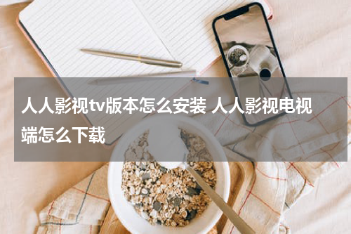 人人影视tv版本怎么安装 人人影视电视端怎么下载