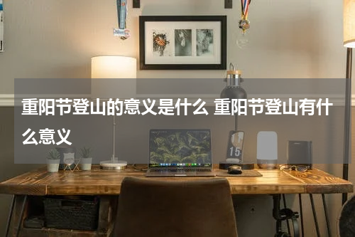 重阳节登山的意义是什么 重阳节登山有什么意义
