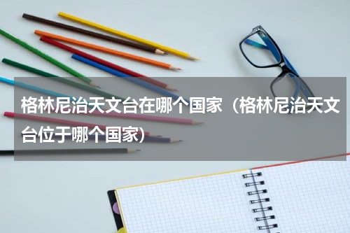格林尼治天文台在哪个国家（格林尼治天文台位于哪个国家）