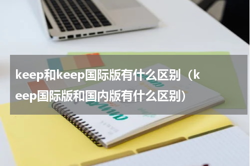 keep和keep国际版有什么区别（keep国际版和国内版有什么区别）