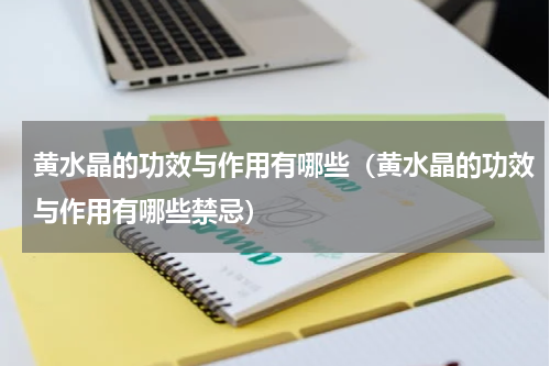 黄水晶的功效与作用有哪些（黄水晶的功效与作用有哪些禁忌）