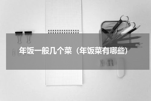 年饭一般几个菜（年饭菜有哪些）