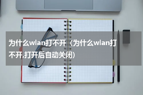 为什么wlan打不开（为什么wlan打不开,打开后自动关闭）