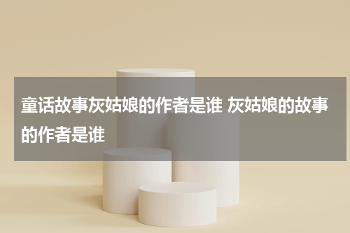童话故事灰姑娘的作者是谁 灰姑娘的故事的作者是谁