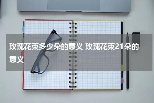 玫瑰花束多少朵的意义 玫瑰花束21朵的意义