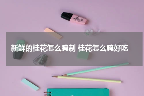 新鲜的桂花怎么腌制 桂花怎么腌好吃