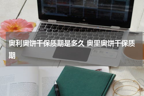 奥利奥饼干保质期是多久 奥里奥饼干保质期