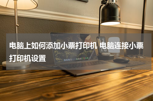 电脑上如何添加小票打印机 电脑连接小票打印机设置