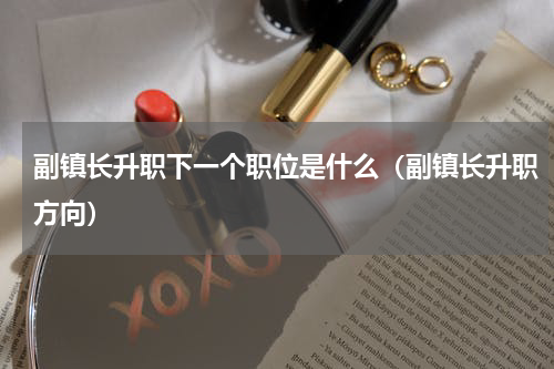 副镇长升职下一个职位是什么（副镇长升职方向）