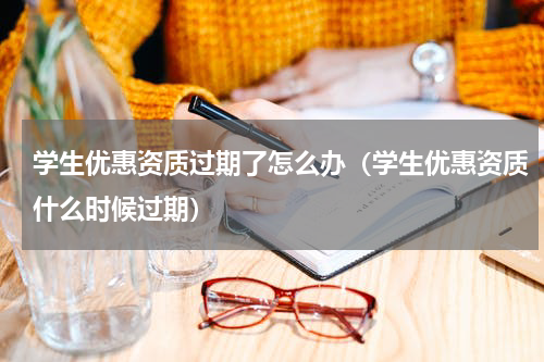 学生优惠资质过期了怎么办（学生优惠资质什么时候过期）