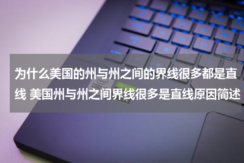 为什么美国的州与州之间的界线很多都是直线 美国州与州之间界线很多是直线原因简述
