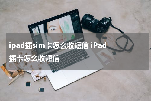 ipad插sim卡怎么收短信 iPad插卡怎么收短信