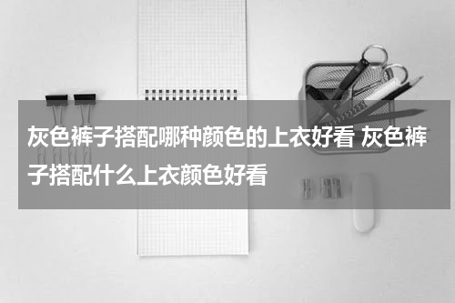 灰色裤子搭配哪种颜色的上衣好看 灰色裤子搭配什么上衣颜色好看