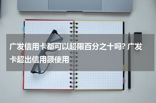 广发信用卡都可以超限百分之十吗? 广发卡超出信用额使用