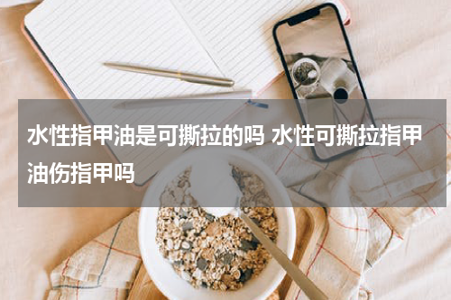 水性指甲油是可撕拉的吗 水性可撕拉指甲油伤指甲吗