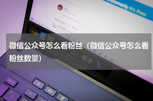 微信公众号怎么看粉丝（微信公众号怎么看粉丝数量）
