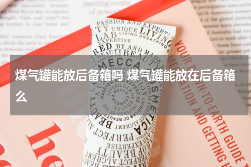 煤气罐能放后备箱吗 煤气罐能放在后备箱么