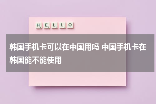 韩国手机卡可以在中国用吗 中国手机卡在韩国能不能使用