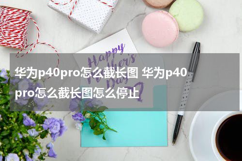 华为p40pro怎么截长图 华为p40pro怎么截长图怎么停止
