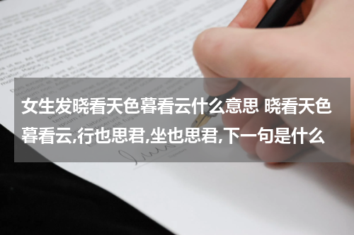 女生发晓看天色暮看云什么意思 晓看天色暮看云,行也思君,坐也思君,下一句是什么
