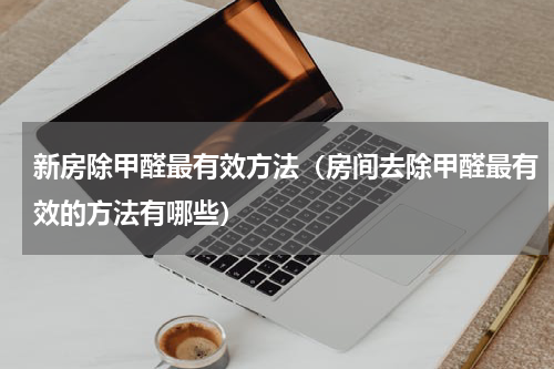 新房除甲醛最有效方法（房间去除甲醛最有效的方法有哪些）