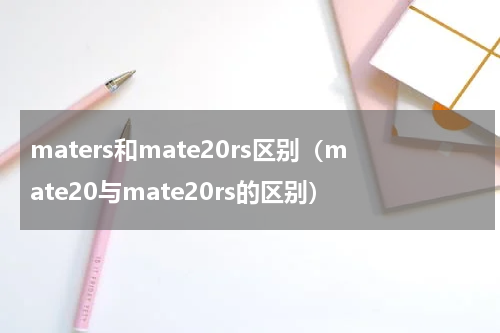 maters和mate20rs区别（mate20与mate20rs的区别）